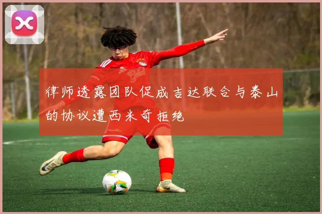 律师透露团队促成吉达联合与泰山的协议遭西米奇拒绝