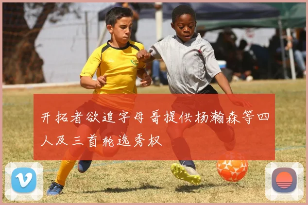 开拓者欲追字母哥提供杨瀚森等四人及三首轮选秀权