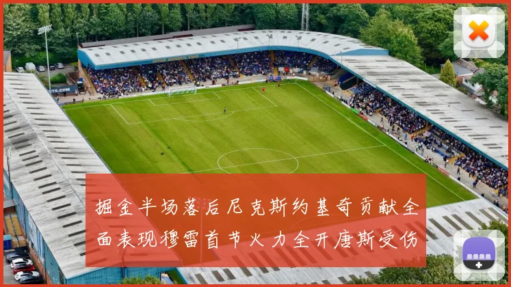 掘金半场落后尼克斯约基奇贡献全面表现穆雷首节火力全开唐斯受伤拼搏不止