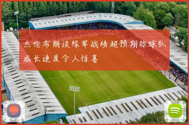 杰伦布朗谈绿军战绩超预期称球队成长速度令人惊喜