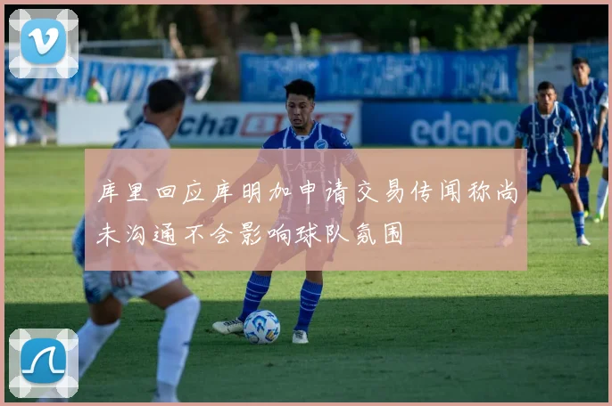 库里回应库明加申请交易传闻称尚未沟通不会影响球队氛围