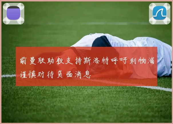 前曼联助教支持斯洛特呼吁利物浦谨慎对待负面消息
