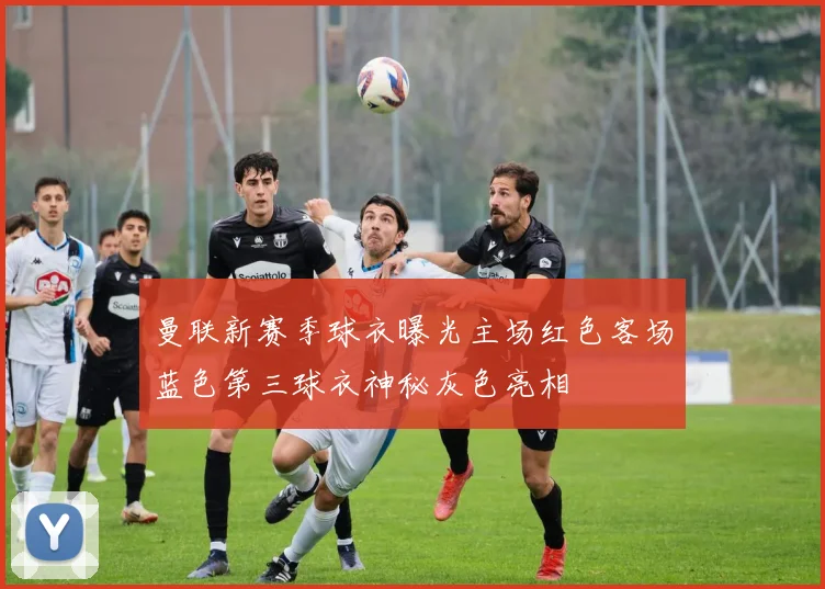 曼联新赛季球衣曝光主场红色客场蓝色第三球衣神秘灰色亮相