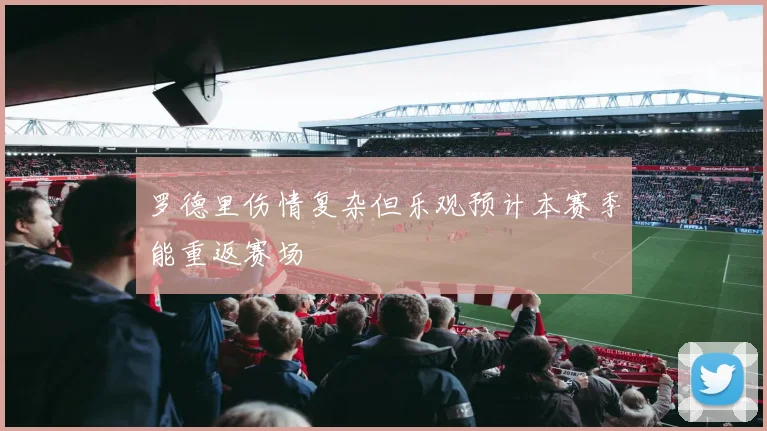 罗德里伤情复杂但乐观预计本赛季能重返赛场
