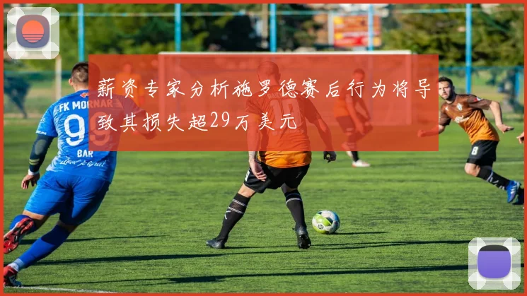 薪资专家分析施罗德赛后行为将导致其损失超29万美元