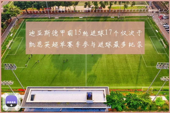 迪亚斯德甲前15轮进球17个仅次于凯恩英超单赛季参与进球最多纪录为18个