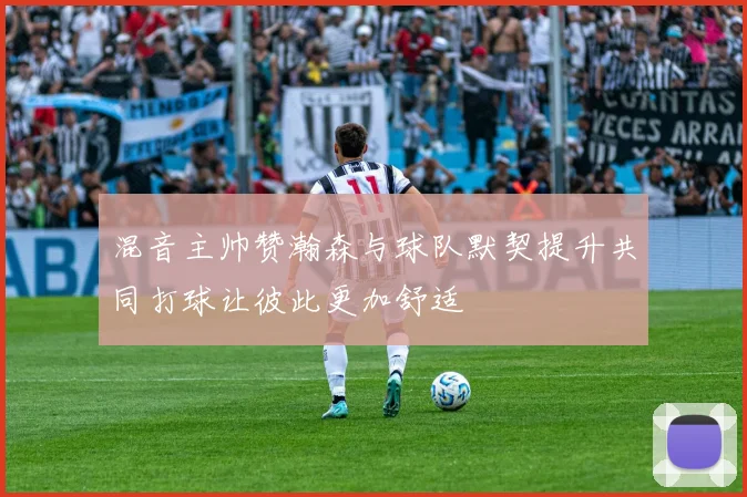 混音主帅赞瀚森与球队默契提升共同打球让彼此更加舒适