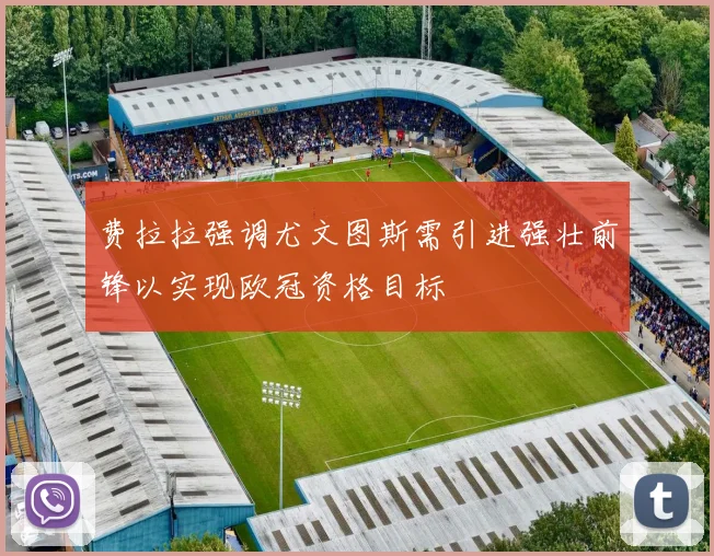 费拉拉强调尤文图斯需引进强壮前锋以实现欧冠资格目标