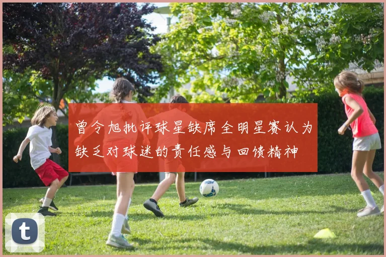 曾令旭批评球星缺席全明星赛认为缺乏对球迷的责任感与回馈精神
