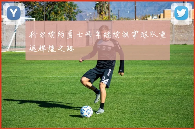 科尔续约勇士两年继续执掌球队重返辉煌之路