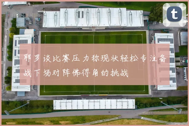 耶罗谈比赛压力称现状轻松专注备战下场对阵佛得角的挑战