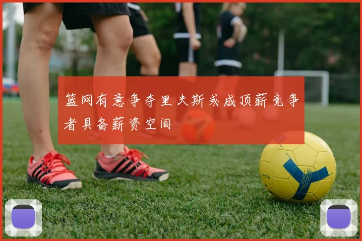 篮网有意争夺里夫斯或成顶薪竞争者具备薪资空间