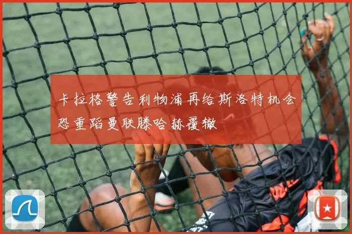 卡拉格警告利物浦再给斯洛特机会恐重蹈曼联滕哈赫覆辙